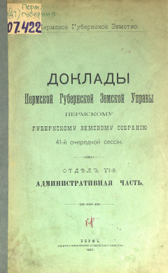 Доклады Пермской Губернской Земской Управы Пермскому Губернскому Земскому Собранию 41-й очередной сессии. Отдел VI. Административная часть.